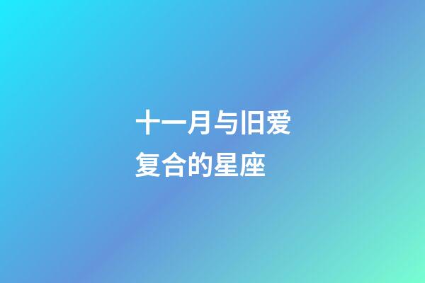 十一月与旧爱复合的星座-第1张-星座运势-玄机派