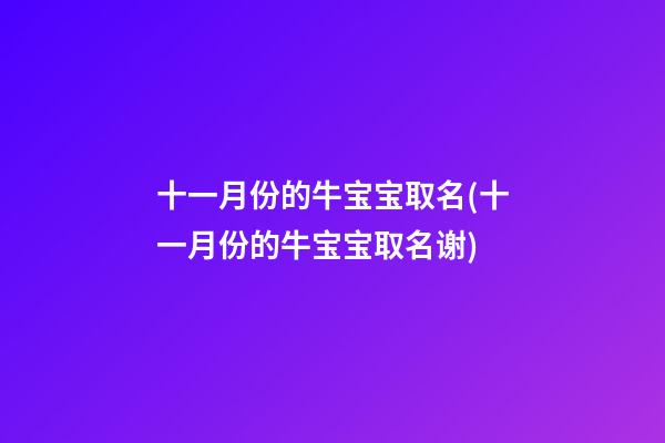 十一月份的牛宝宝取名(十一月份的牛宝宝取名谢)