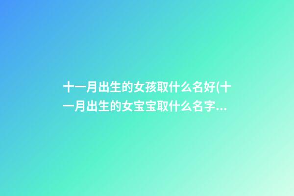 十一月出生的女孩取什么名好(十一月出生的女宝宝取什么名字好)