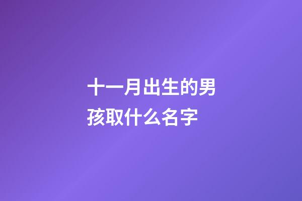 十一月出生的男孩取什么名字(十一月份生的男孩小名)-第1张-男孩起名-玄机派