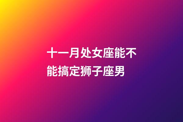 十一月处女座能不能搞定狮子座男-第1张-星座运势-玄机派