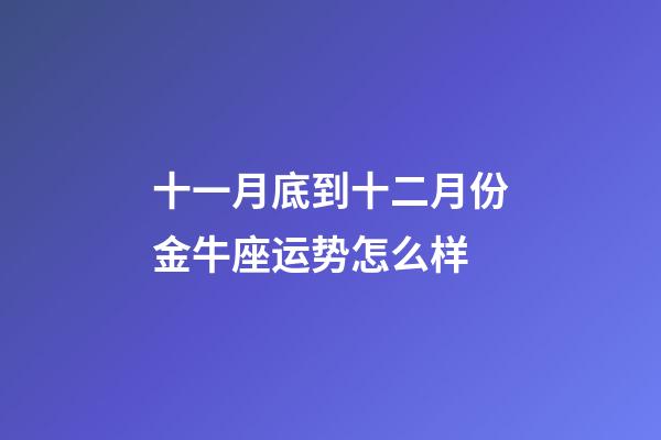 十一月底到十二月份金牛座运势怎么样-第1张-星座运势-玄机派