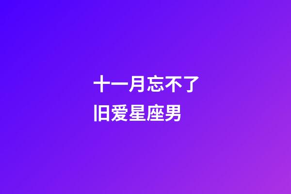 十一月忘不了旧爱星座男-第1张-星座运势-玄机派