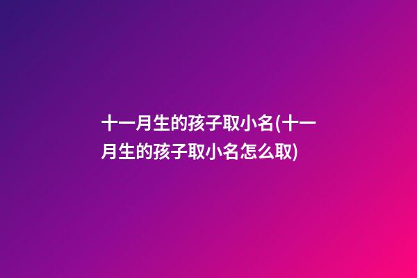 十一月生的孩子取小名(十一月生的孩子取小名怎么取)