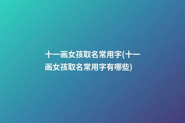十一画女孩取名常用字(十一画女孩取名常用字有哪些)