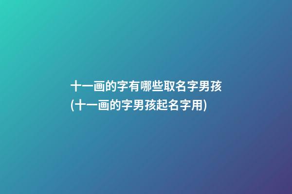 十一画的字有哪些取名字男孩(十一画的字男孩起名字用)