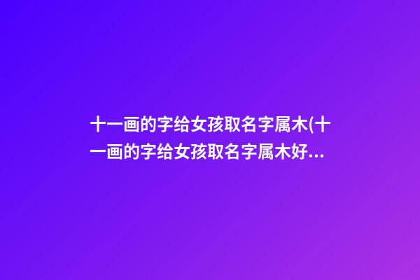 十一画的字给女孩取名字属木(十一画的字给女孩取名字属木好吗)