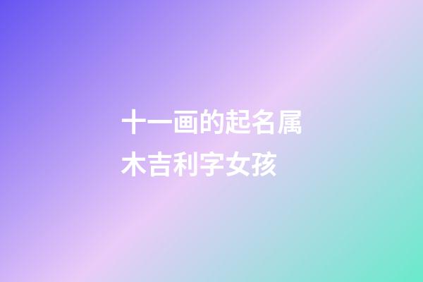 十一画的起名属木吉利字女孩(十一画属木吉祥字大全)-第1张-女孩起名-玄机派