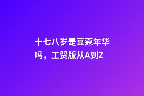 十七八岁是豆蔻年华吗，工贸版从A到Z-第1张-观点-玄机派