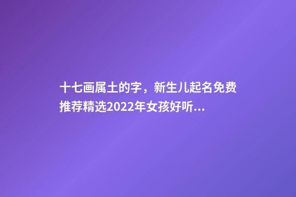 十七画属土的字，新生儿起名免费推荐精选2022年女孩好听悠扬动听的名字-第1张-观点-玄机派