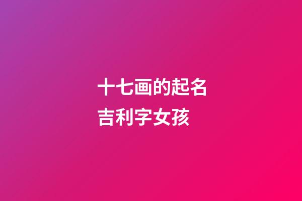 十七画的起名吉利字女孩(十七画的起名吉利字女孩用名)-第1张-女孩起名-玄机派