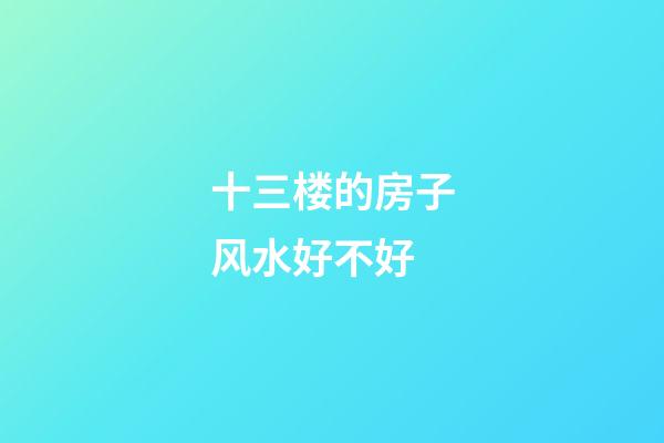 十三楼的房子风水好不好