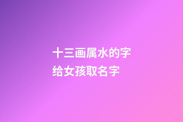 十三画属水的字给女孩取名字(十三画属水的字给女孩取名字可以吗)-第1张-女孩起名-玄机派