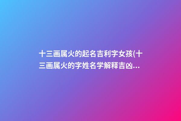 十三画属火的起名吉利字女孩(十三画属火的字姓名学解释吉凶)