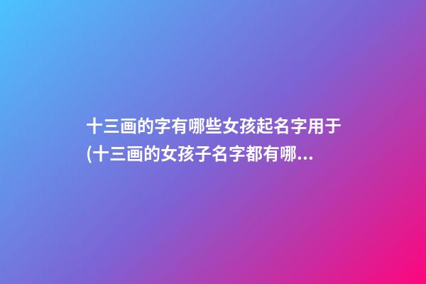 十三画的字有哪些女孩起名字用于(十三画的女孩子名字都有哪些)