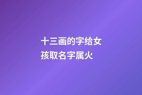 十三画的字给女孩取名字属火(十三画的字给女孩取名字属火的有哪些)-第1张-女孩起名-玄机派