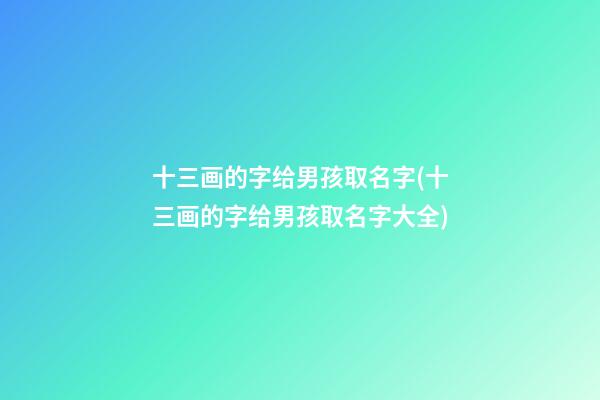 十三画的字给男孩取名字(十三画的字给男孩取名字大全)