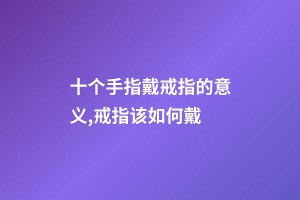 十个手指戴戒指的意义,戒指该如何戴-第1张-观点-玄机派
