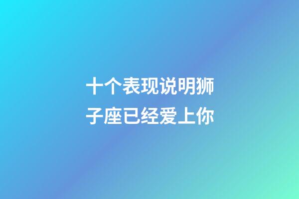 十个表现说明狮子座已经爱上你-第1张-星座运势-玄机派