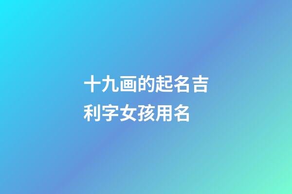 十九画的起名吉利字女孩用名(十九画字起名字用)-第1张-女孩起名-玄机派