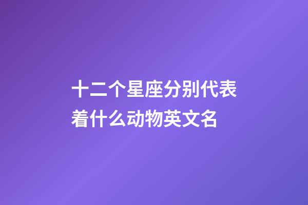 十二个星座分别代表着什么动物英文名-第1张-星座运势-玄机派