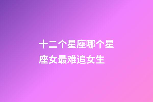 十二个星座哪个星座女最难追女生-第1张-星座运势-玄机派