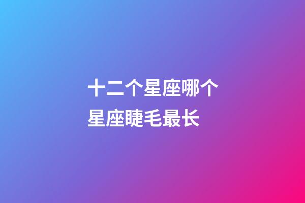 十二个星座哪个星座睫毛最长-第1张-星座运势-玄机派