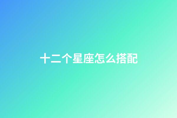 十二个星座怎么搭配-第1张-星座运势-玄机派