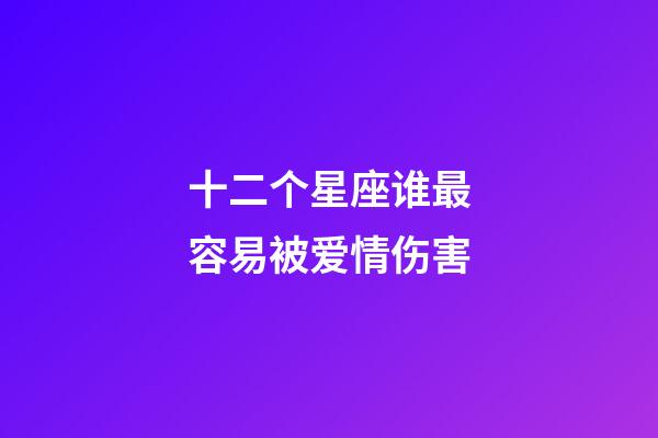 十二个星座谁最容易被爱情伤害-第1张-星座运势-玄机派