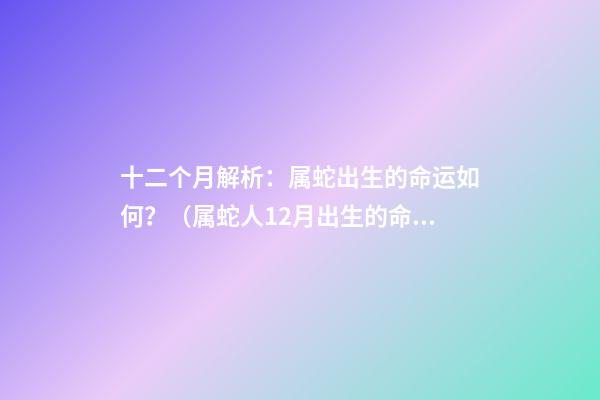 十二个月解析：属蛇出生的命运如何？（属蛇人12月出生的命运）