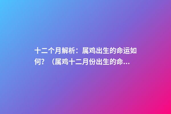 十二个月解析：属鸡出生的命运如何？（属鸡十二月份出生的命运）