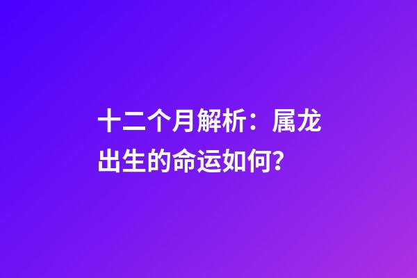十二个月解析：属龙出生的命运如何？