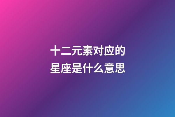 十二元素对应的星座是什么意思-第1张-星座运势-玄机派