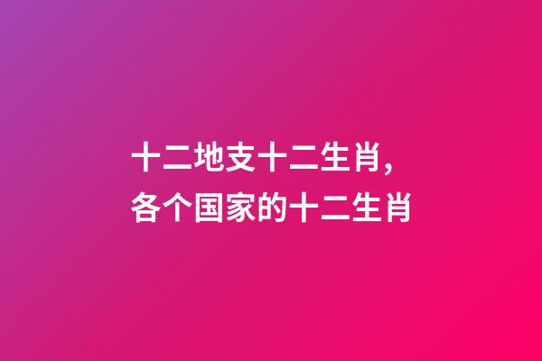 十二地支十二生肖,各个国家的十二生肖-第1张-观点-玄机派