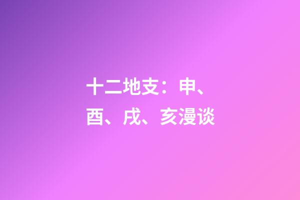 十二地支：申、酉、戌、亥漫谈