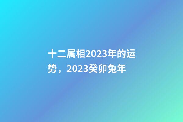 十二属相2023年的运势，2023癸卯兔年-第1张-观点-玄机派