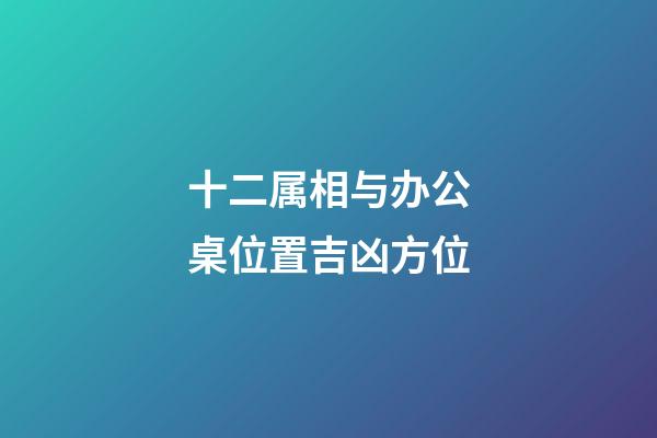 十二属相与办公桌位置吉凶方位