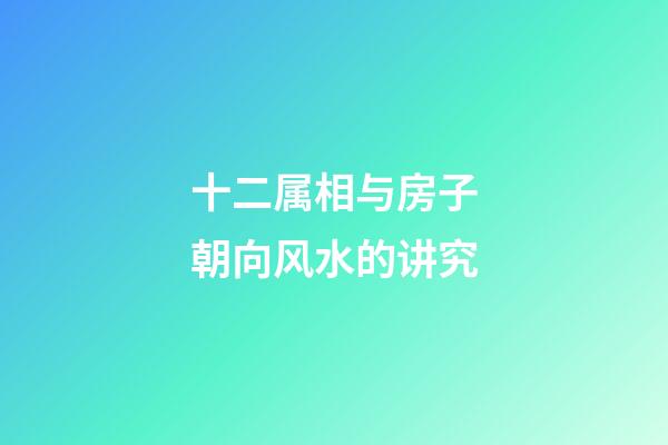 十二属相与房子朝向风水的讲究