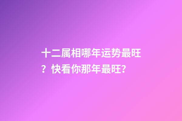 十二属相哪年运势最旺？快看你那年最旺？