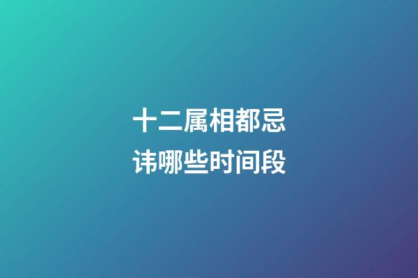 十二属相都忌讳哪些时间段