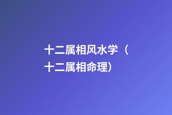 十二属相风水学（十二属相命理）