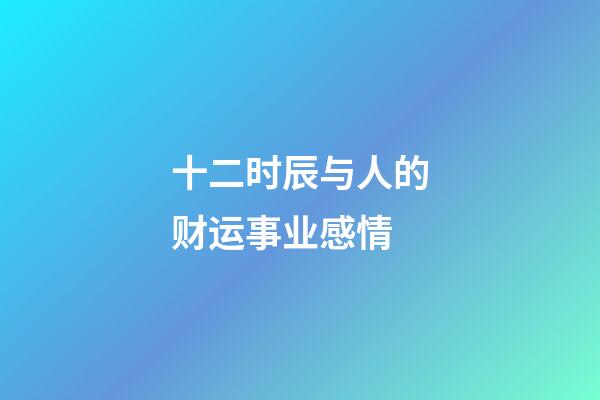 十二时辰与人的财运事业感情