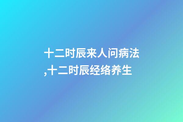 十二时辰来人问病法,十二时辰经络养生-第1张-观点-玄机派