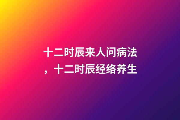 十二时辰来人问病法，十二时辰经络养生-第1张-观点-玄机派
