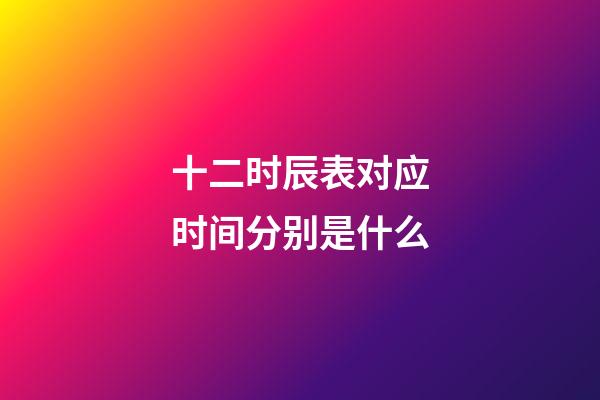 十二时辰表对应时间分别是什么
