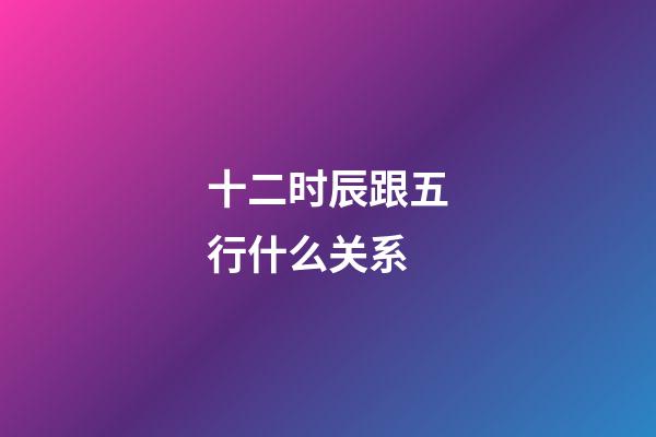 十二时辰跟五行什么关系