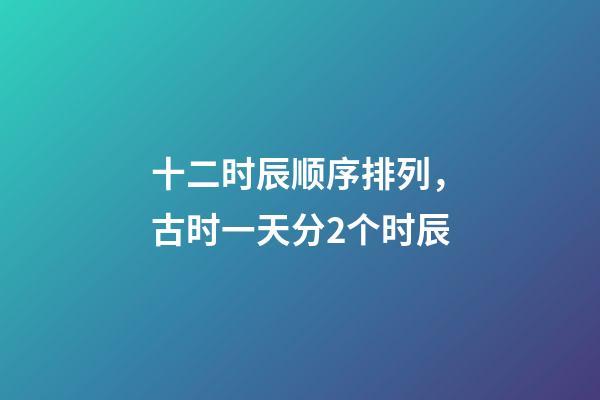 十二时辰顺序排列，古时一天分2个时辰-第1张-观点-玄机派