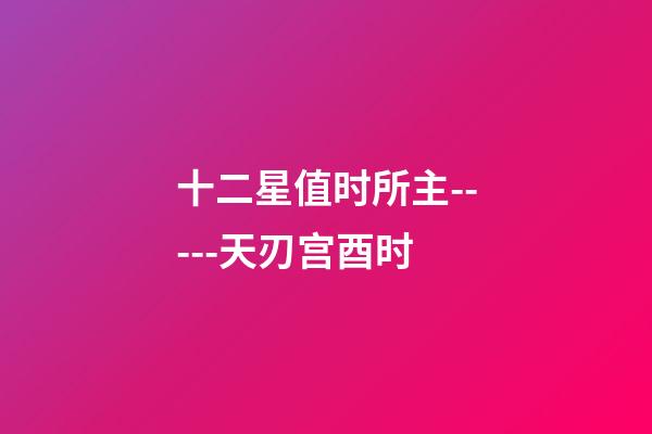 十二星值时所主-----天刃宫酉时