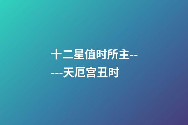 十二星值时所主-----天厄宫丑时