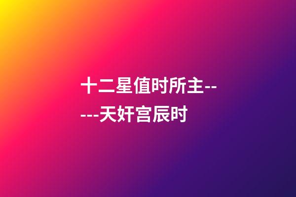 十二星值时所主-----天奸宫辰时